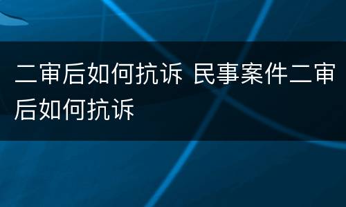 二审后如何抗诉 民事案件二审后如何抗诉