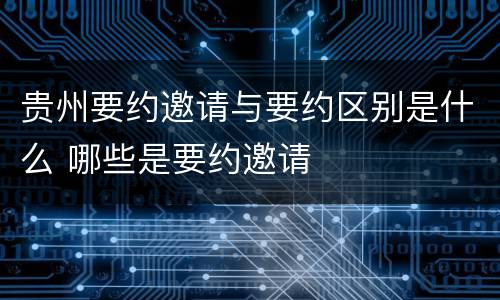 贵州要约邀请与要约区别是什么 哪些是要约邀请