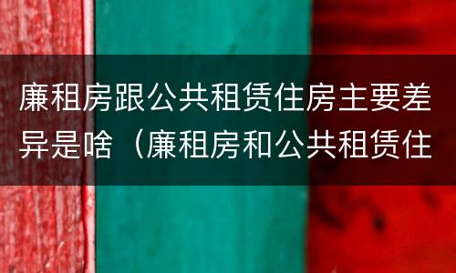 廉租房跟公共租赁住房主要差异是啥（廉租房和公共租赁住房的区别）