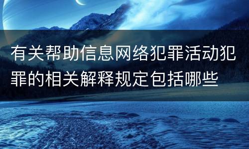 有关帮助信息网络犯罪活动犯罪的相关解释规定包括哪些