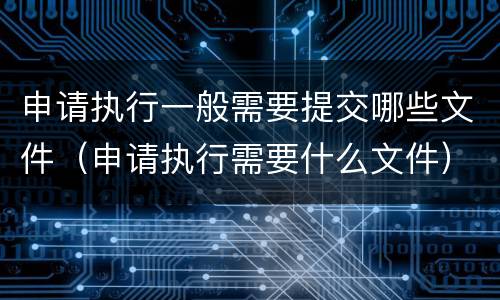 申请执行一般需要提交哪些文件（申请执行需要什么文件）