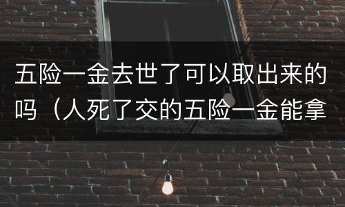 五险一金去世了可以取出来的吗（人死了交的五险一金能拿回）