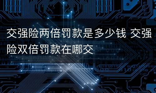 交强险两倍罚款是多少钱 交强险双倍罚款在哪交