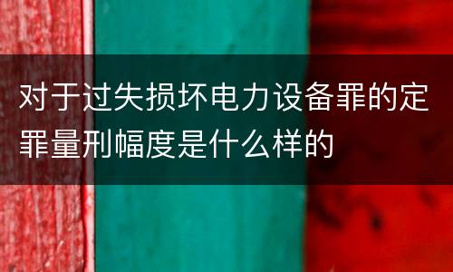 对于过失损坏电力设备罪的定罪量刑幅度是什么样的