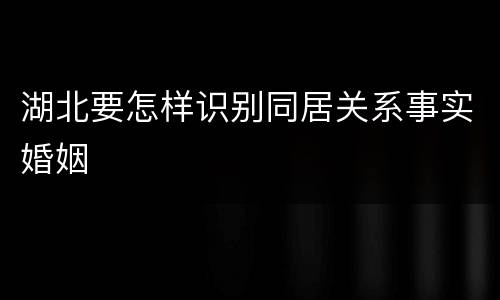 湖北要怎样识别同居关系事实婚姻
