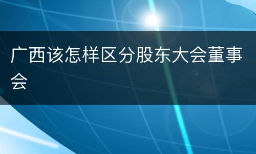 广西该怎样区分股东大会董事会