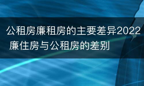 公租房廉租房的主要差异2022 廉住房与公租房的差别