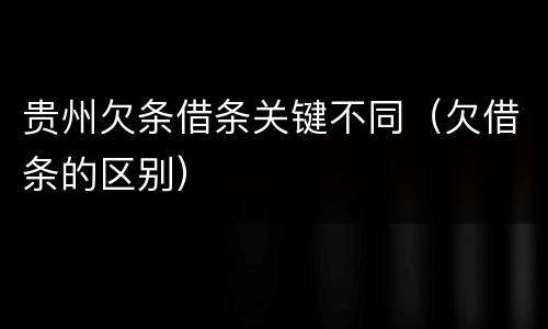 贵州欠条借条关键不同（欠借条的区别）