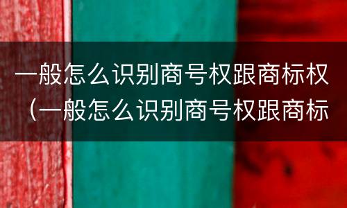 一般怎么识别商号权跟商标权（一般怎么识别商号权跟商标权的区别）