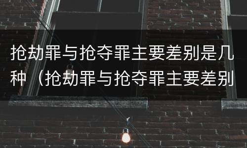 抢劫罪与抢夺罪主要差别是几种（抢劫罪与抢夺罪主要差别是几种情况）