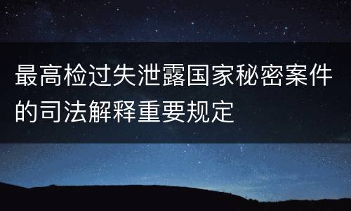 最高检过失泄露国家秘密案件的司法解释重要规定