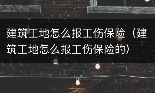 建筑工地怎么报工伤保险（建筑工地怎么报工伤保险的）