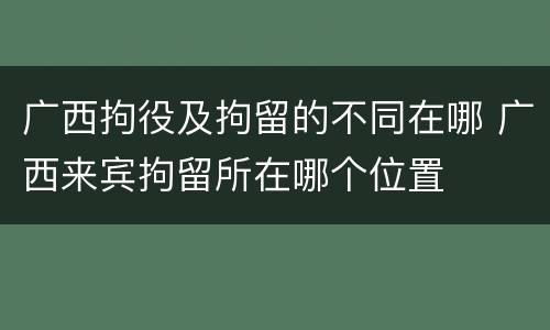 广西拘役及拘留的不同在哪 广西来宾拘留所在哪个位置