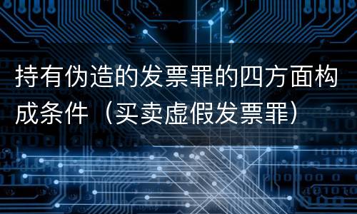 持有伪造的发票罪的四方面构成条件（买卖虚假发票罪）