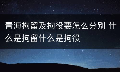 青海拘留及拘役要怎么分别 什么是拘留什么是拘役
