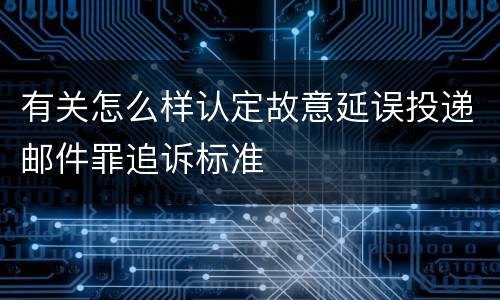 有关怎么样认定故意延误投递邮件罪追诉标准