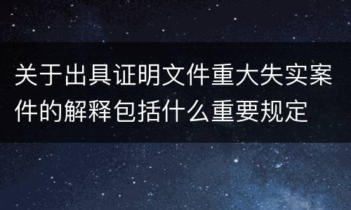 关于出具证明文件重大失实案件的解释包括什么重要规定