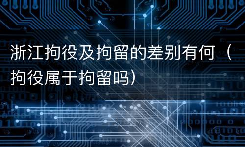 浙江拘役及拘留的差别有何（拘役属于拘留吗）