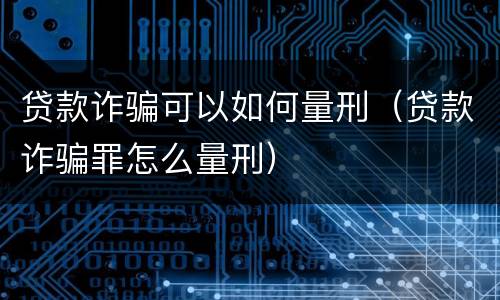 贷款诈骗可以如何量刑（贷款诈骗罪怎么量刑）