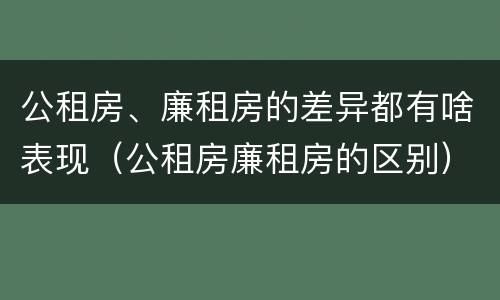 公租房、廉租房的差异都有啥表现（公租房廉租房的区别）