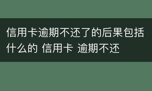 信用卡逾期不还了的后果包括什么的 信用卡 逾期不还