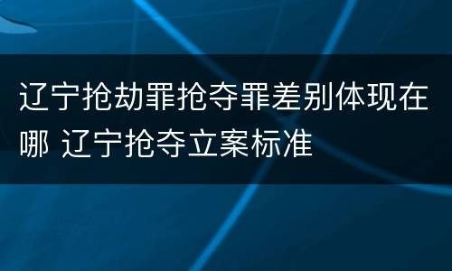辽宁抢劫罪抢夺罪差别体现在哪 辽宁抢夺立案标准