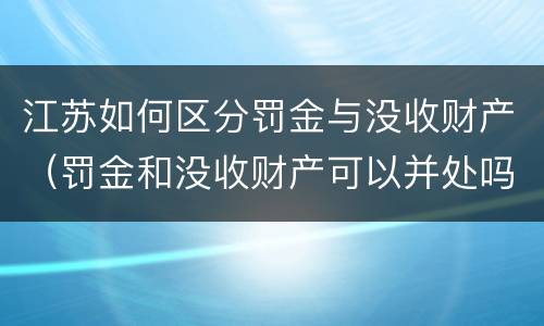 江苏如何区分罚金与没收财产（罚金和没收财产可以并处吗）