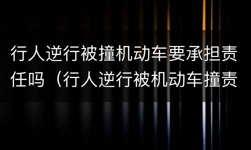 行人逆行被撞机动车要承担责任吗（行人逆行被机动车撞责任如何认定）