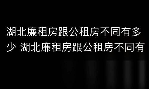 湖北廉租房跟公租房不同有多少 湖北廉租房跟公租房不同有多少套房