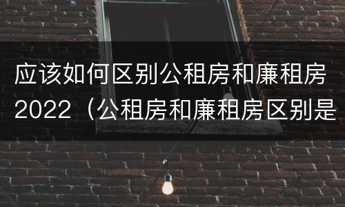 应该如何区别公租房和廉租房2022(公租房和廉租房区别是啥?)