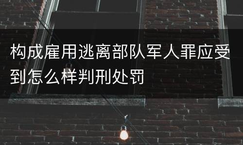 构成雇用逃离部队军人罪应受到怎么样判刑处罚