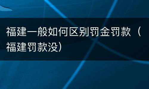 福建一般如何区别罚金罚款（福建罚款没）