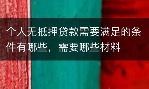 个人无抵押贷款需要满足的条件有哪些，需要哪些材料