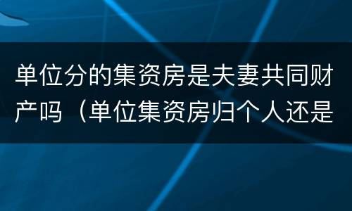 单位分的集资房是夫妻共同财产吗（单位集资房归个人还是夫妻）