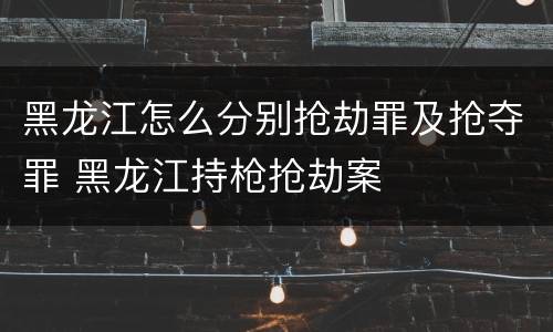 黑龙江怎么分别抢劫罪及抢夺罪 黑龙江持枪抢劫案