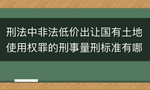 刑法中非法低价出让国有土地使用权罪的刑事量刑标准有哪些