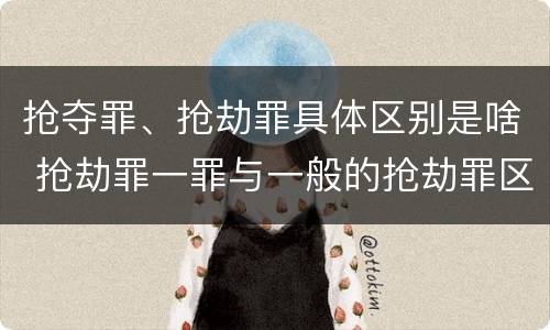 抢夺罪、抢劫罪具体区别是啥 抢劫罪一罪与一般的抢劫罪区别