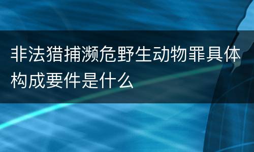 非法猎捕濒危野生动物罪具体构成要件是什么