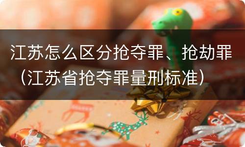 江苏怎么区分抢夺罪、抢劫罪（江苏省抢夺罪量刑标准）