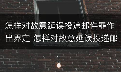 怎样对故意延误投递邮件罪作出界定 怎样对故意延误投递邮件罪作出界定