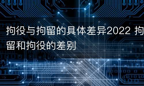 拘役与拘留的具体差异2022 拘留和拘役的差别 拘役与拘留的具体差异2022 拘留和拘役的差别