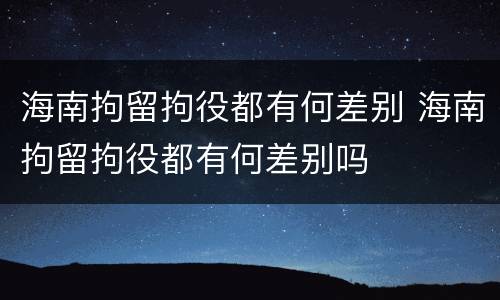 海南拘留拘役都有何差别 海南拘留拘役都有何差别吗 海南拘留拘役都有何差别 海南拘留拘役都有何差别吗