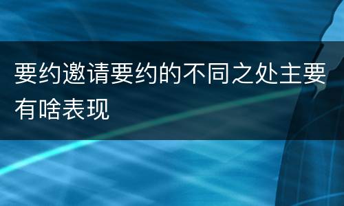 要约邀请要约的不同之处主要有啥表现