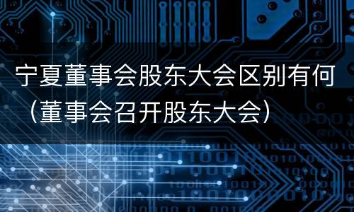 宁夏董事会股东大会区别有何（董事会召开股东大会）