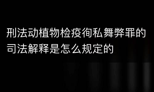 刑法动植物检疫徇私舞弊罪的司法解释是怎么规定的