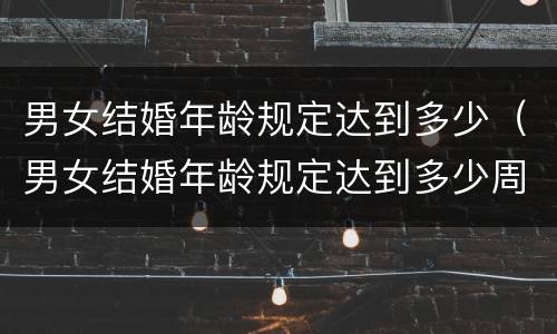 男女结婚年龄规定达到多少（男女结婚年龄规定达到多少周岁）