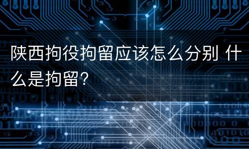 陕西拘役拘留应该怎么分别 什么是拘留?