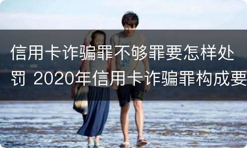 信用卡诈骗罪不够罪要怎样处罚 2020年信用卡诈骗罪构成要件