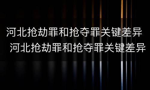 河北抢劫罪和抢夺罪关键差异 河北抢劫罪和抢夺罪关键差异是什么
