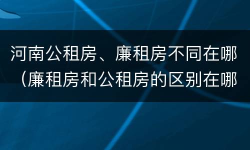 河南公租房、廉租房不同在哪（廉租房和公租房的区别在哪里）